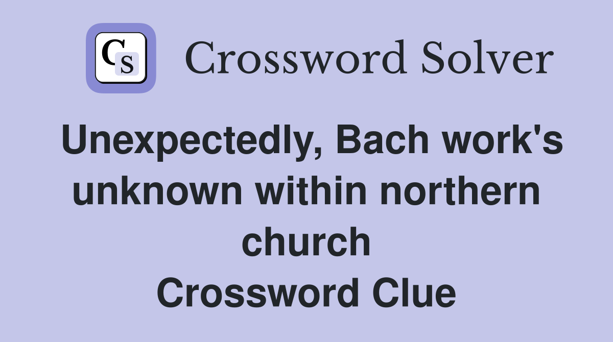 Unexpectedly, Bach work's unknown within northern church Crossword Clue