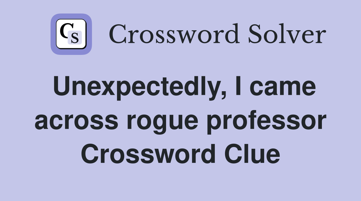 Unexpectedly, I came across rogue professor Crossword Clue