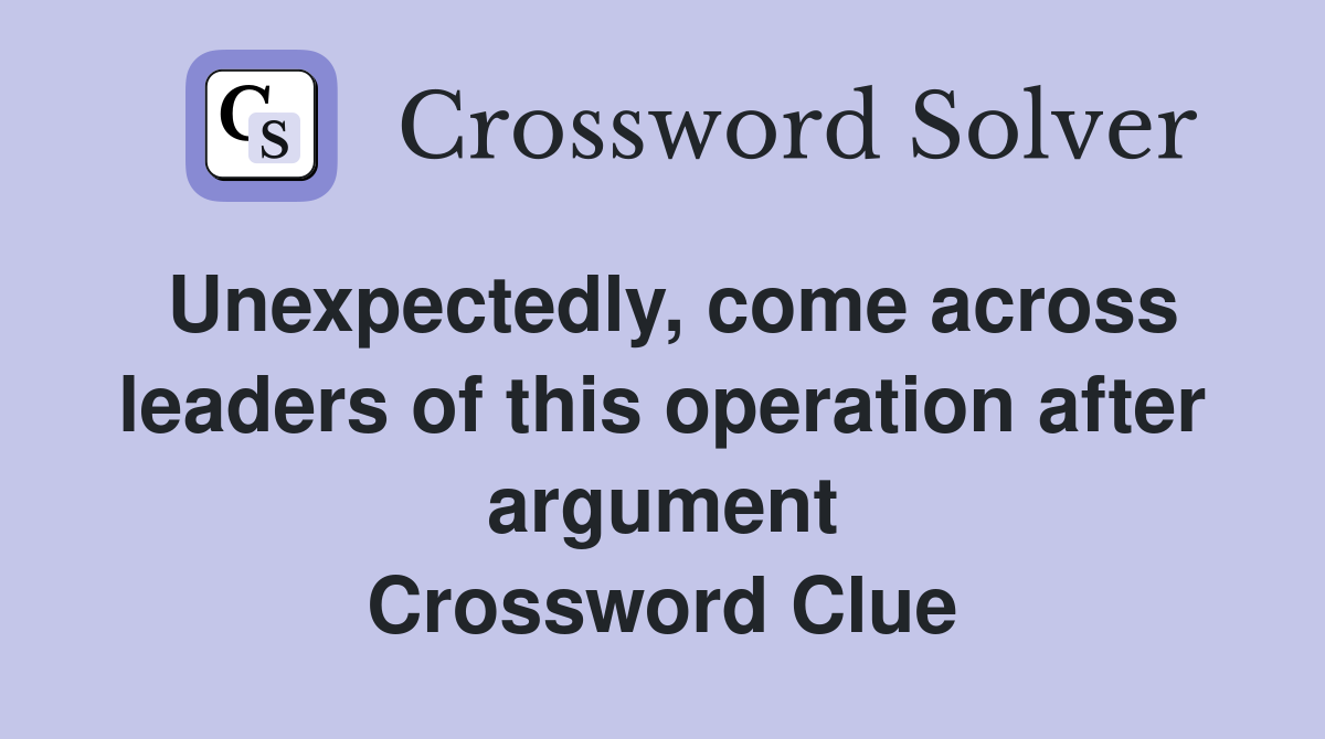 Unexpectedly, come across leaders of this operation after argument Crossword Clue