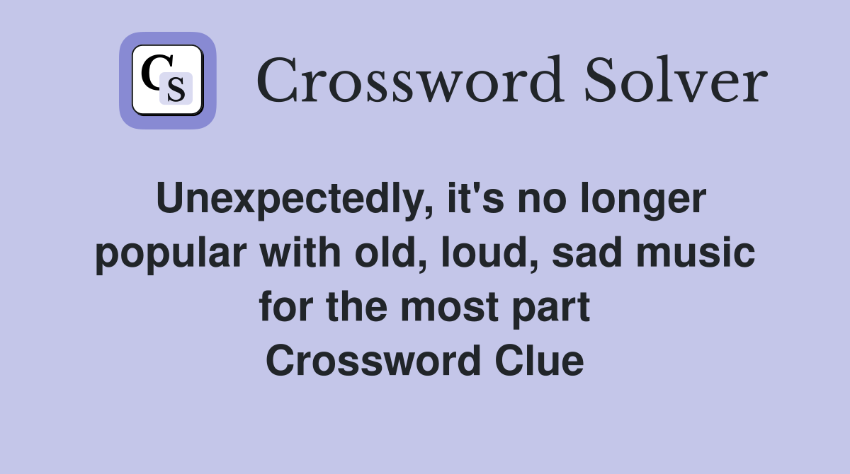 Unexpectedly, it's no longer popular with old, loud, sad music for the most part Crossword Clue