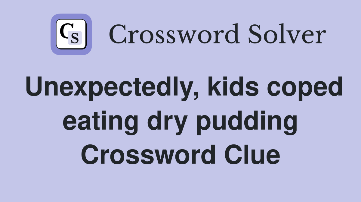 Unexpectedly, kids coped eating dry pudding Crossword Clue