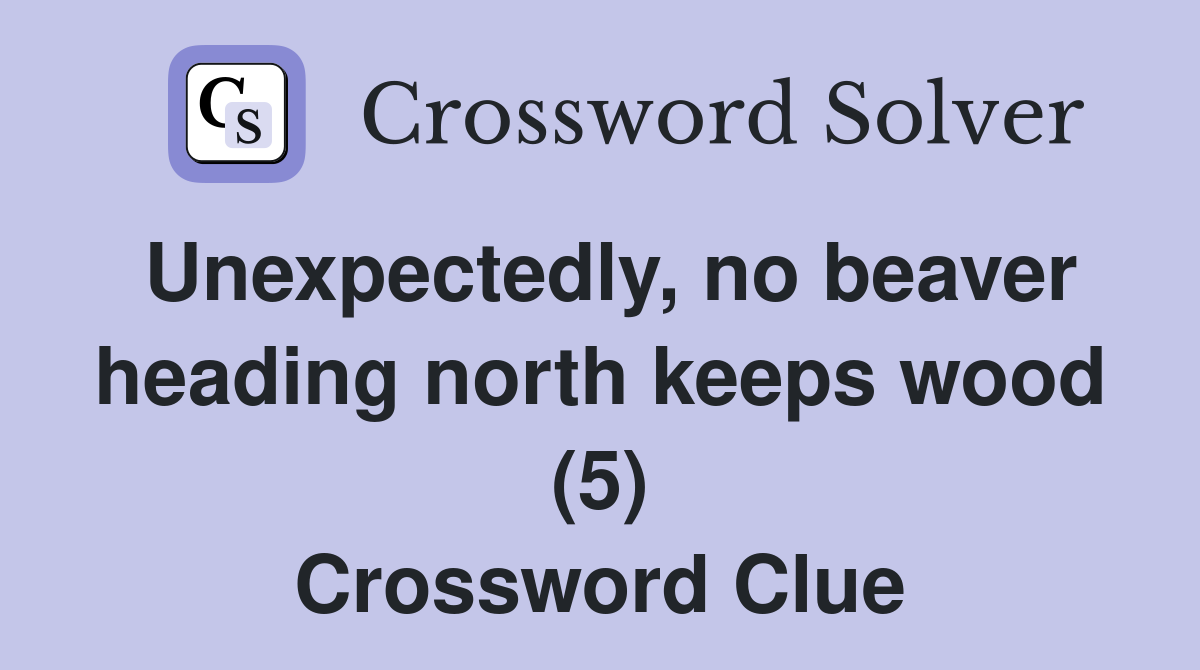 Unexpectedly, no beaver heading north keeps wood (5) Crossword Clue