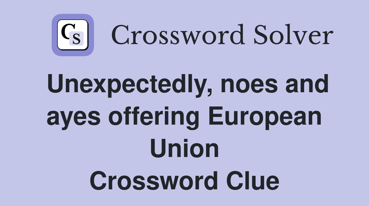 Unexpectedly, noes and ayes offering European Union Crossword Clue