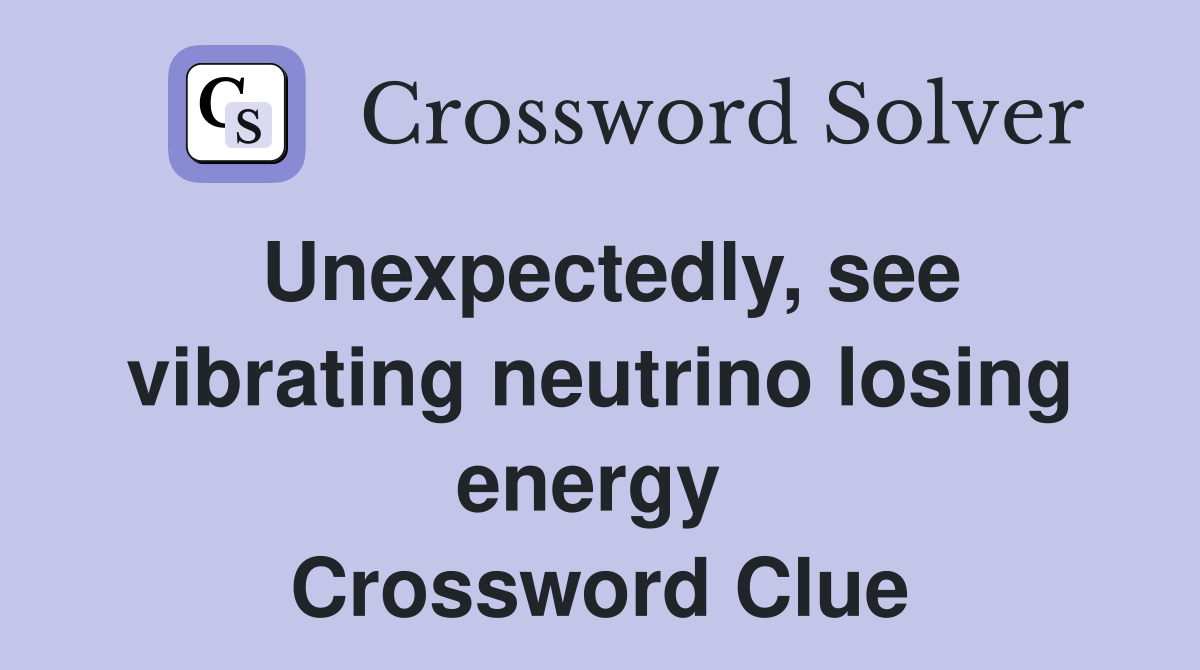 Unexpectedly, see vibrating neutrino losing energy  Crossword Clue