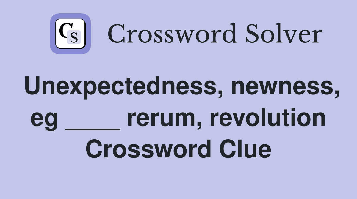 Unexpectedness, newness, eg ____ rerum, revolution Crossword Clue