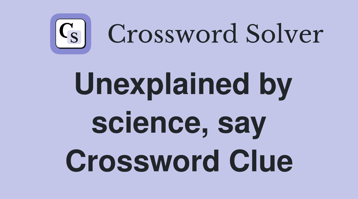 Unexplained by science, say Crossword Clue