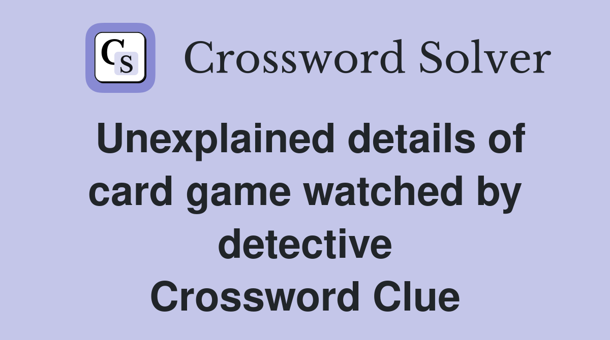Unexplained details of card game watched by detective Crossword Clue