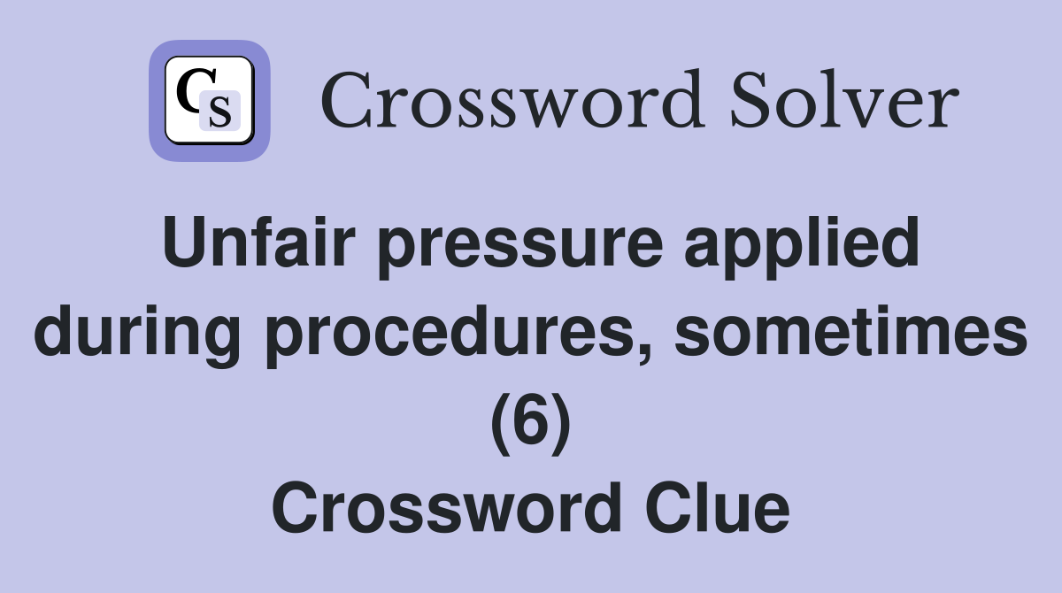 Unfair pressure applied during procedures, sometimes (6) Crossword Clue