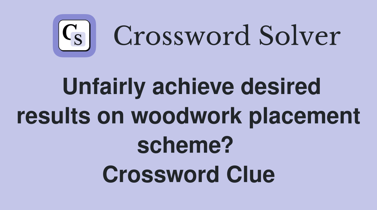 Unfairly achieve desired results on woodwork placement scheme?  Crossword Clue