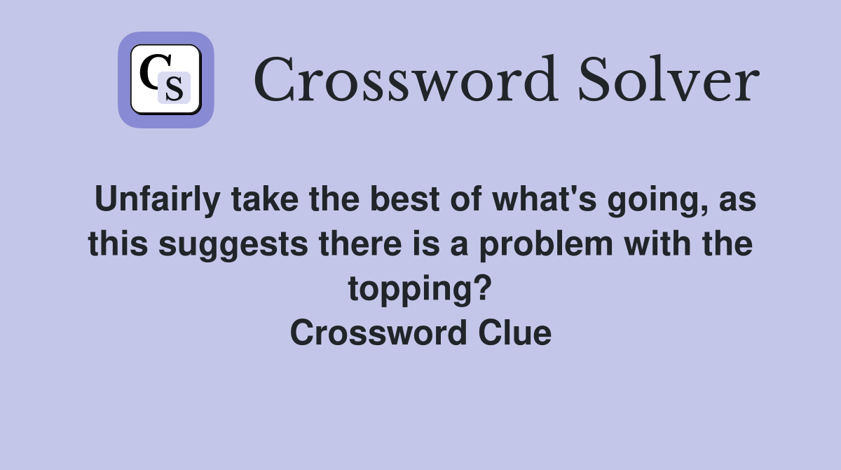 Unfairly take the best of what's going, as this suggests there is a problem with the topping? Crossword Clue