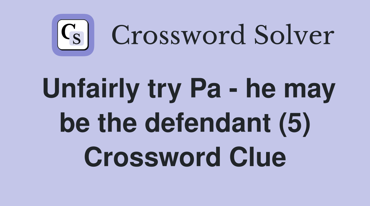 Unfairly try Pa - he may be the defendant (5) Crossword Clue