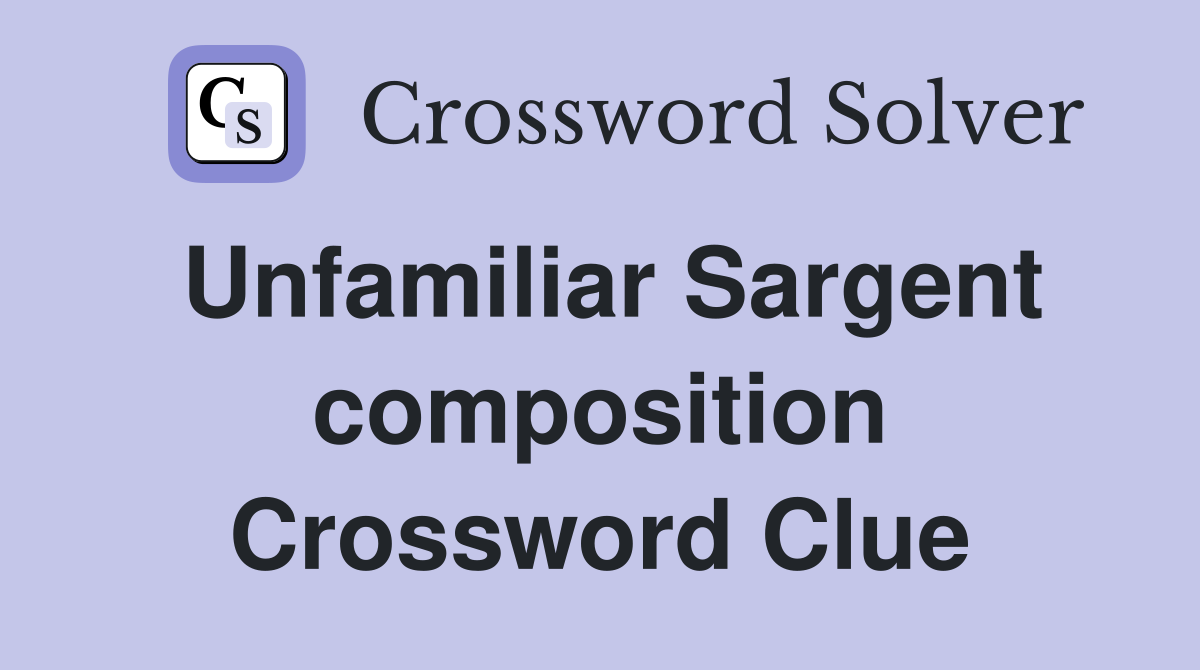Unfamiliar Sargent composition Crossword Clue