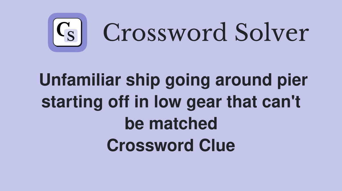 Unfamiliar ship going around pier starting off in low gear that can't be matched Crossword Clue