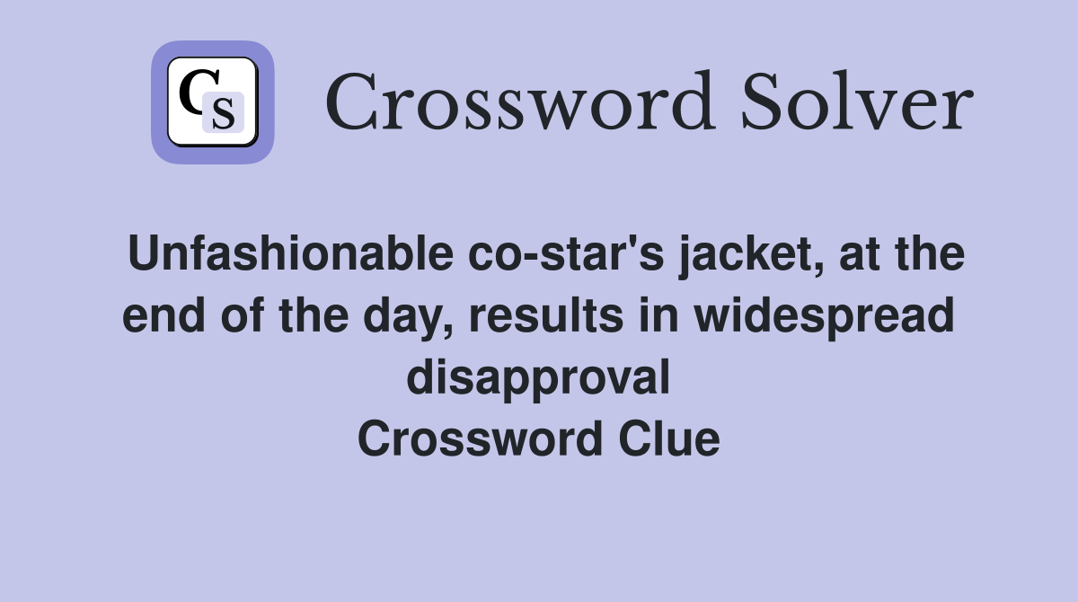 Unfashionable co-star's jacket, at the end of the day, results in widespread disapproval Crossword Clue