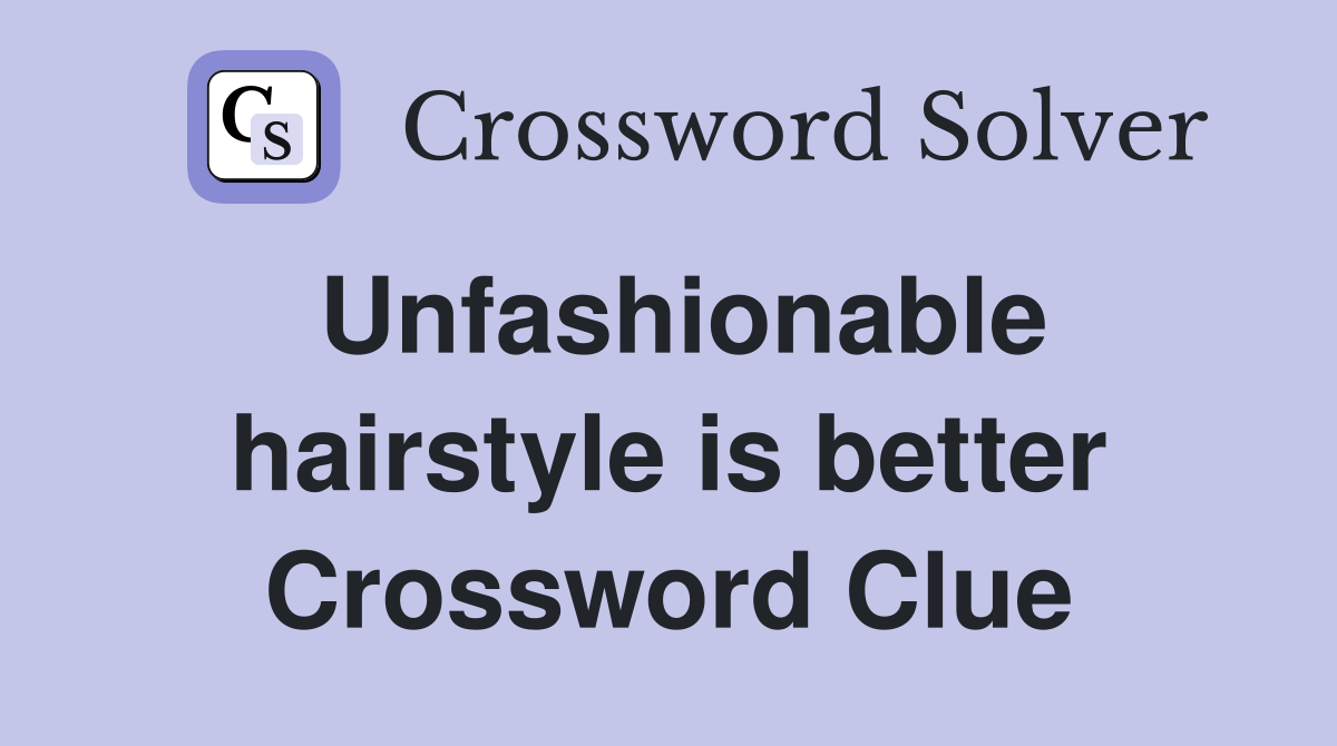 Unfashionable hairstyle is better Crossword Clue