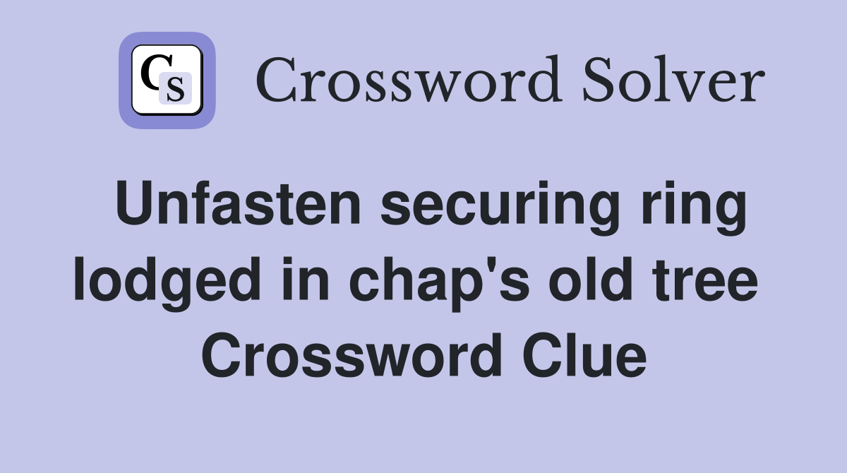 Unfasten securing ring lodged in chap's old tree  Crossword Clue