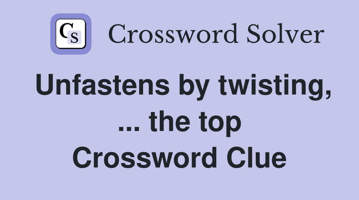 Unfastens by twisting, ... the top Crossword Clue