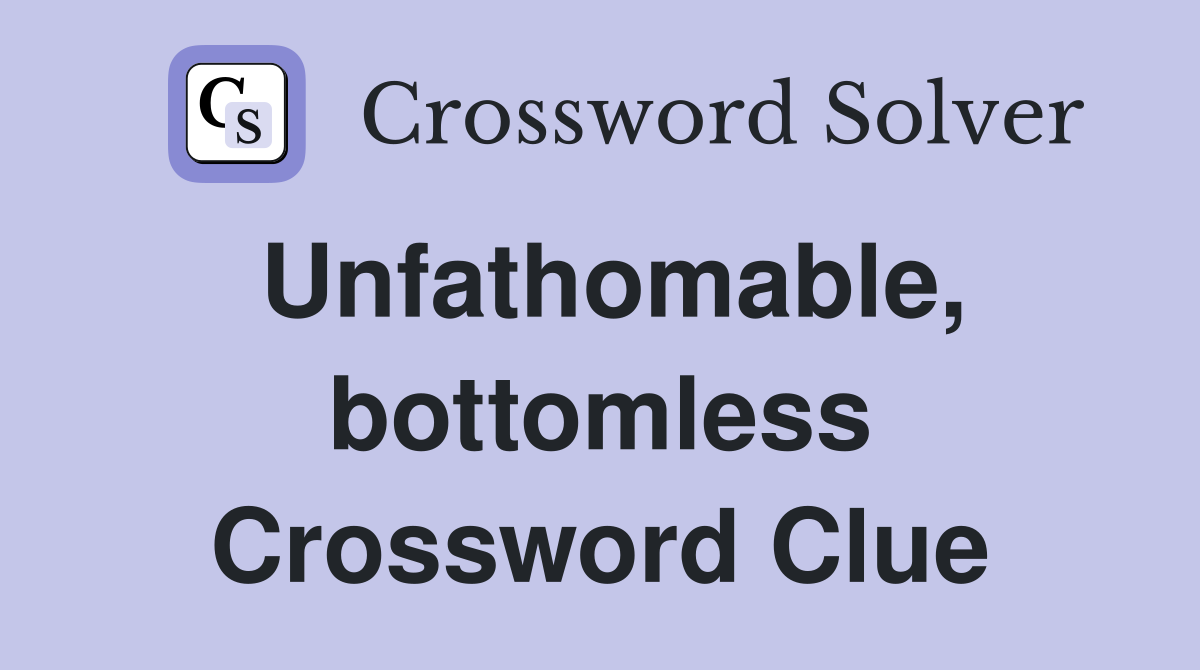 Unfathomable, bottomless Crossword Clue