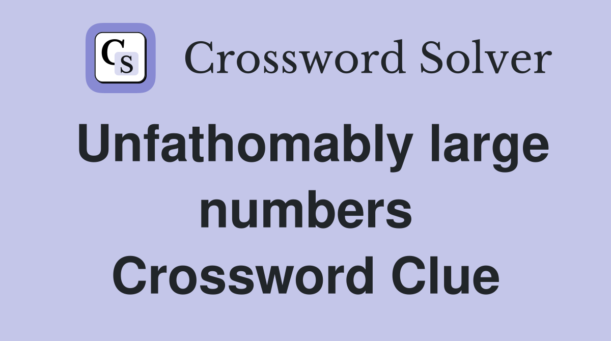 Unfathomably large numbers Crossword Clue