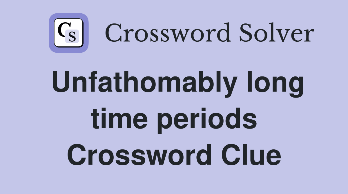 Unfathomably long time periods Crossword Clue
