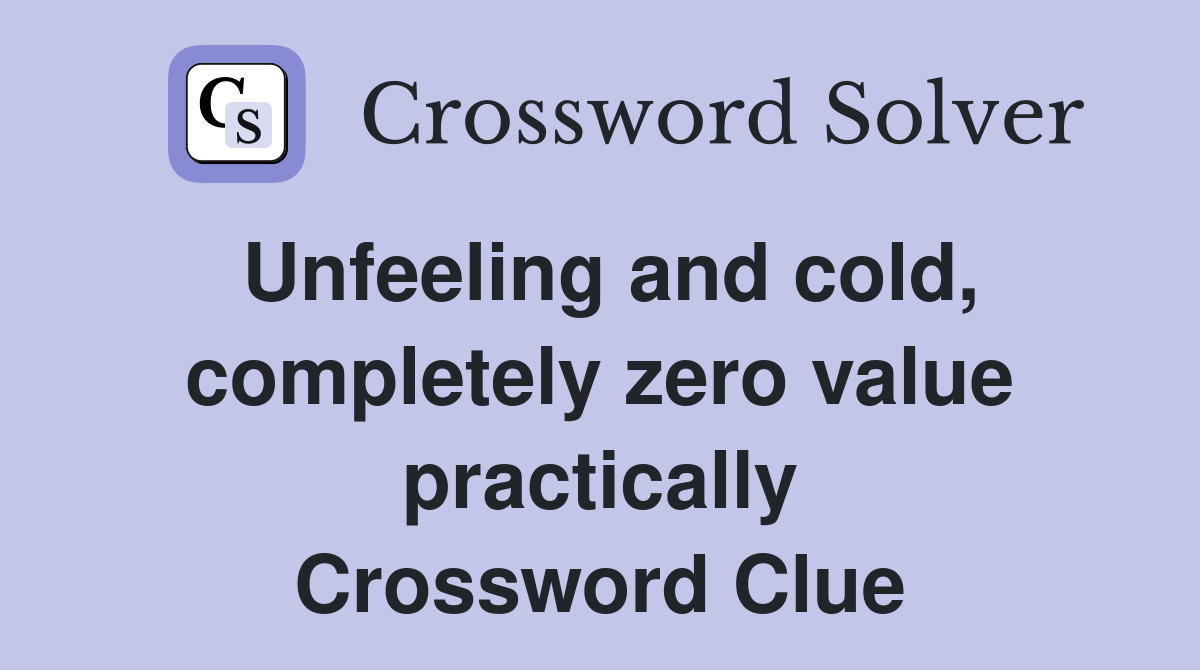 Unfeeling and cold, completely zero value practically Crossword Clue