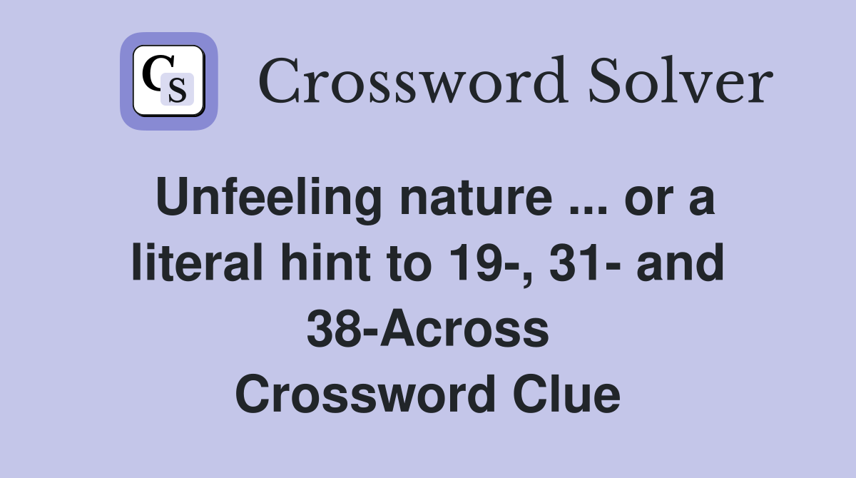 Unfeeling nature ... or a literal hint to 19-, 31- and 38-Across Crossword Clue
