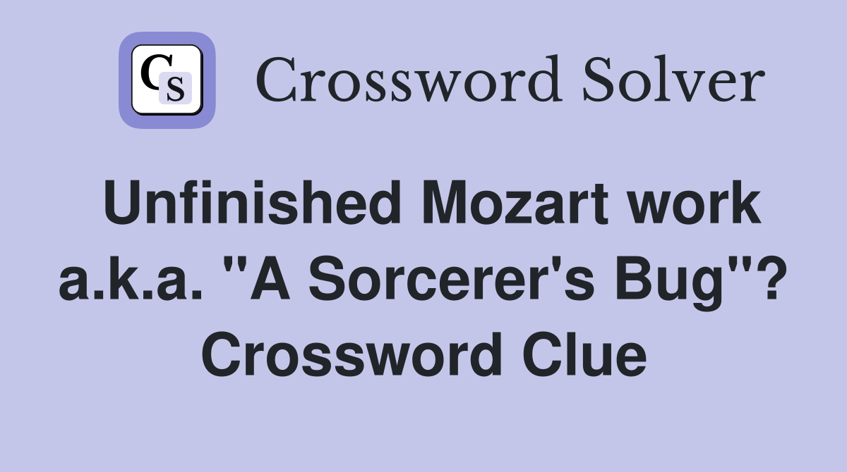 Unfinished Mozart work a.k.a. "A Sorcerer's Bug"? Crossword Clue