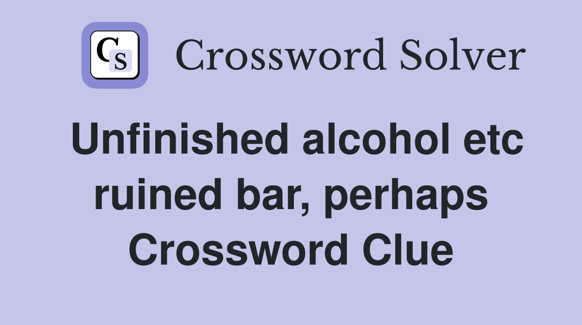 Unfinished alcohol etc ruined bar, perhaps Crossword Clue