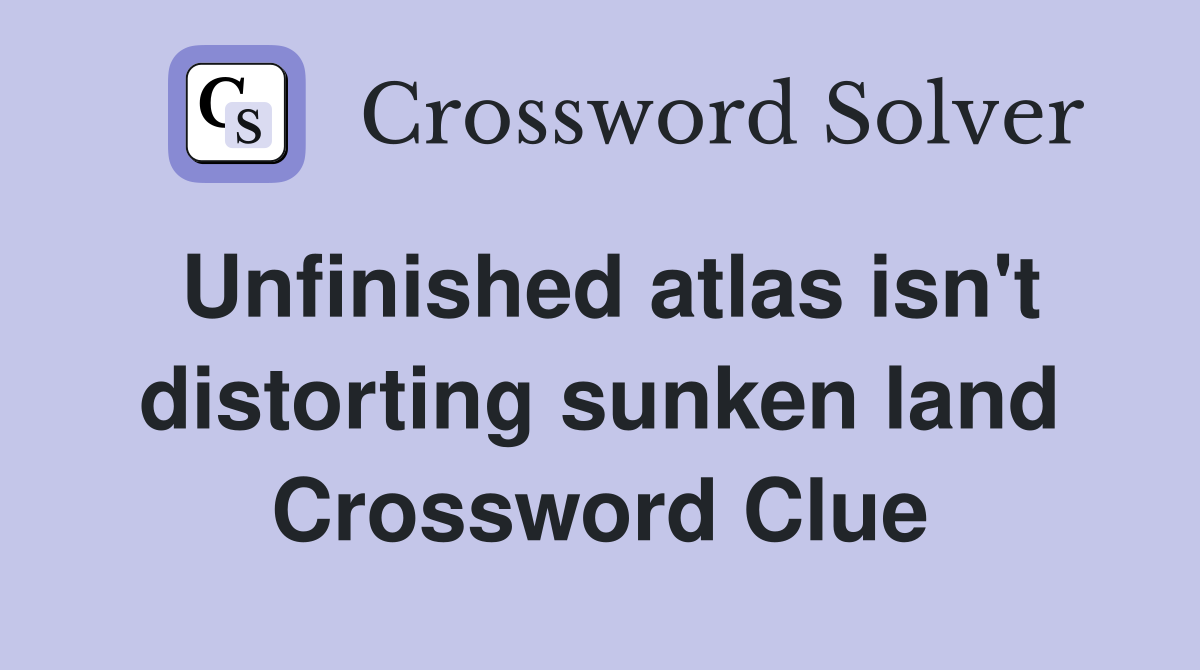 Unfinished atlas isn't distorting sunken land Crossword Clue