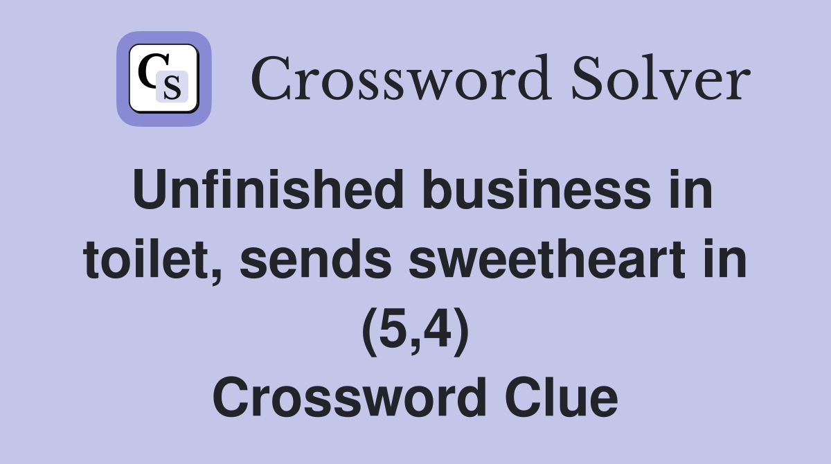 Unfinished business in toilet, sends sweetheart in (5,4) Crossword Clue