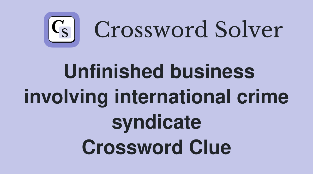 Unfinished business involving international crime syndicate Crossword Clue