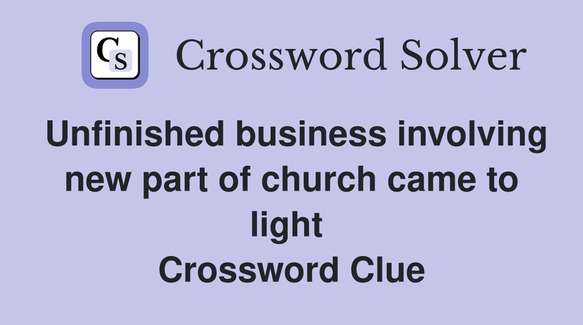 Unfinished business involving new part of church came to light  Crossword Clue