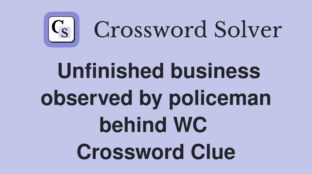 Unfinished business observed by policeman behind WC  Crossword Clue