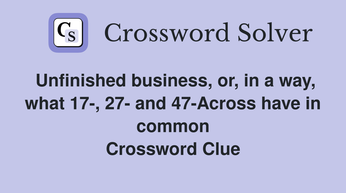 Unfinished business, or, in a way, what 17-, 27- and 47-Across have in common Crossword Clue