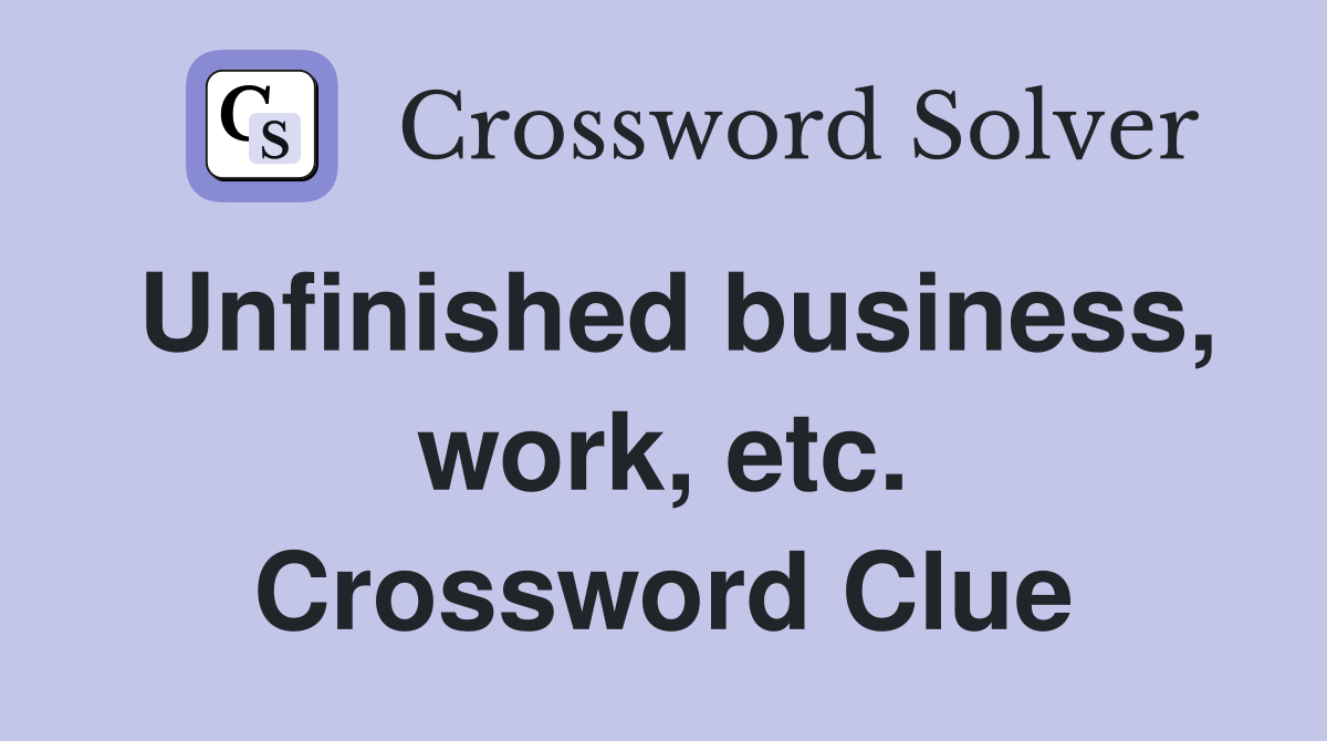Unfinished business, work, etc. Crossword Clue