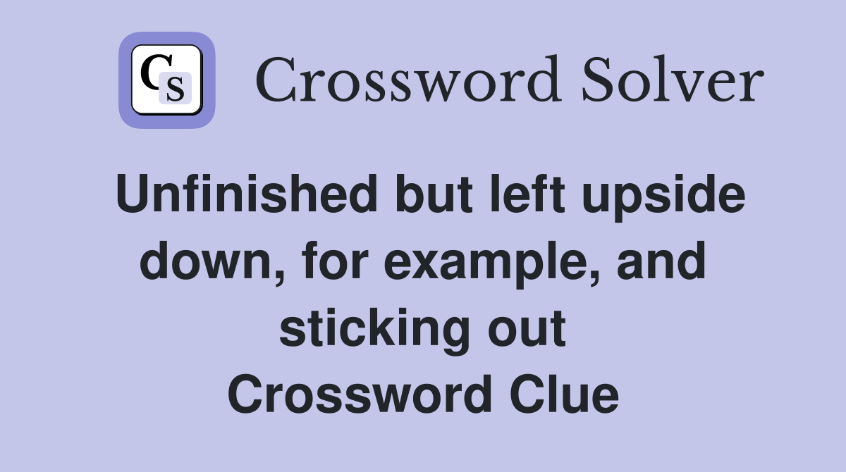 Unfinished but left upside down, for example, and sticking out Crossword Clue