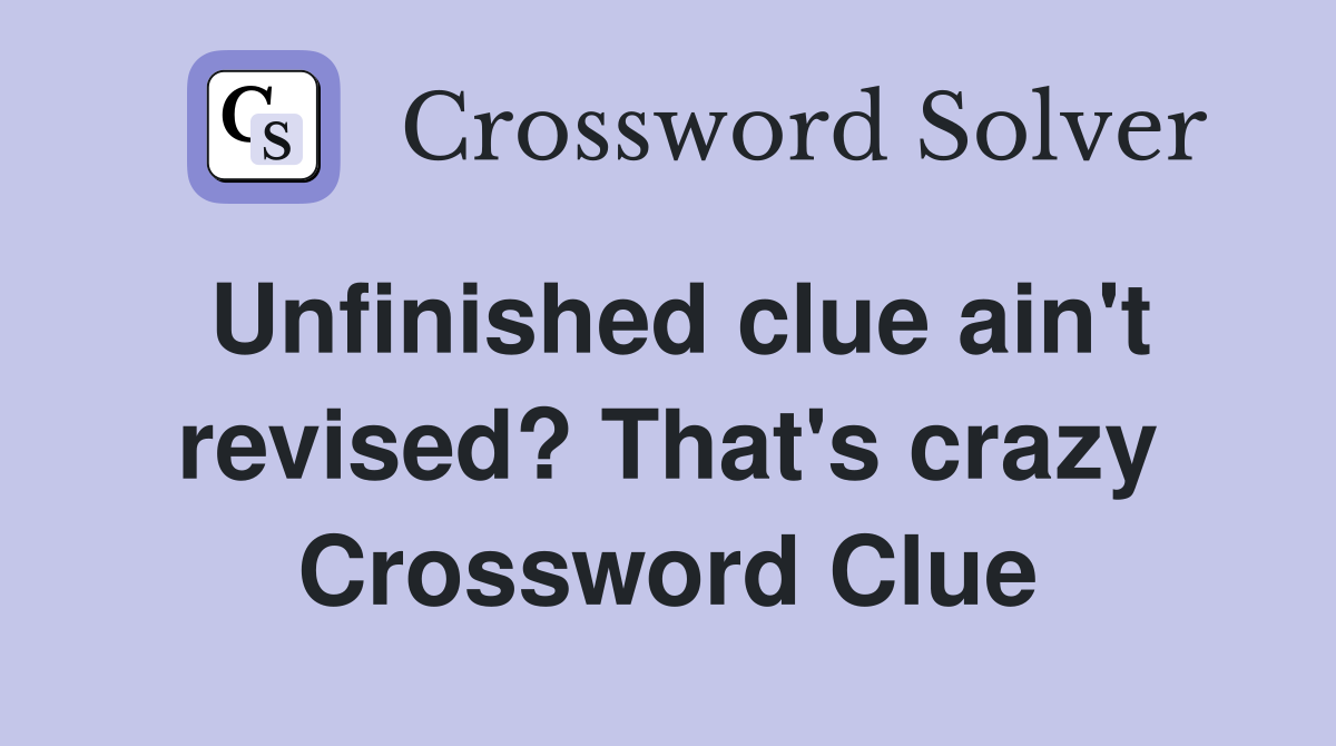 Unfinished clue ain't revised? That's crazy Crossword Clue