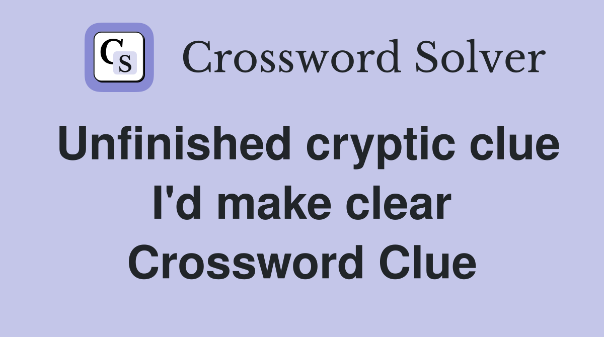 Unfinished cryptic clue I'd make clear Crossword Clue