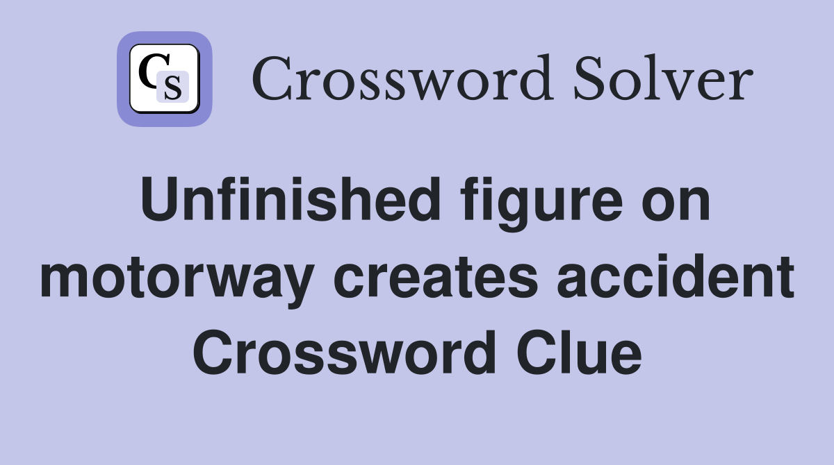 Unfinished figure on motorway creates accident Crossword Clue