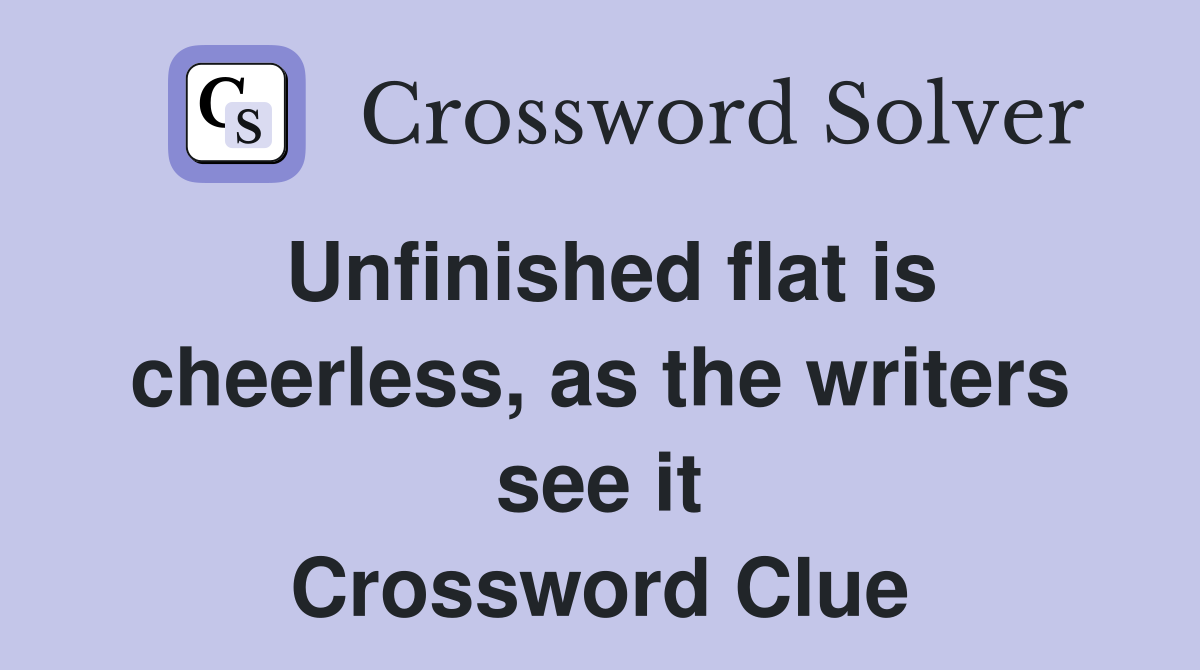 Unfinished flat is cheerless, as the writers see it Crossword Clue