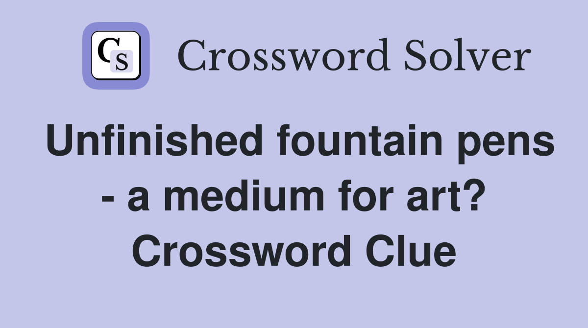 Unfinished fountain pens - a medium for art? Crossword Clue