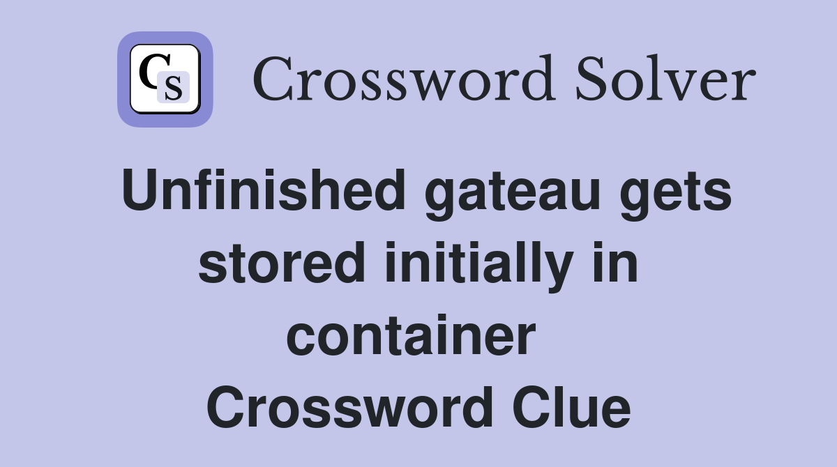 Unfinished gateau gets stored initially in container  Crossword Clue