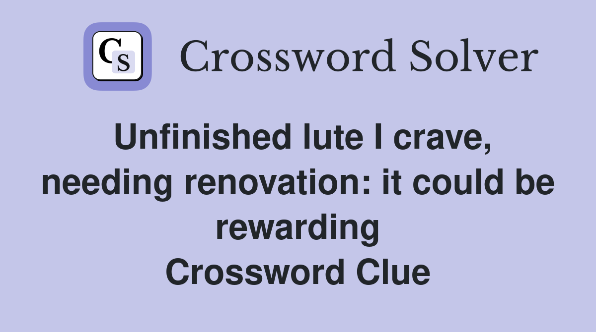 Unfinished lute I crave, needing renovation: it could be rewarding Crossword Clue