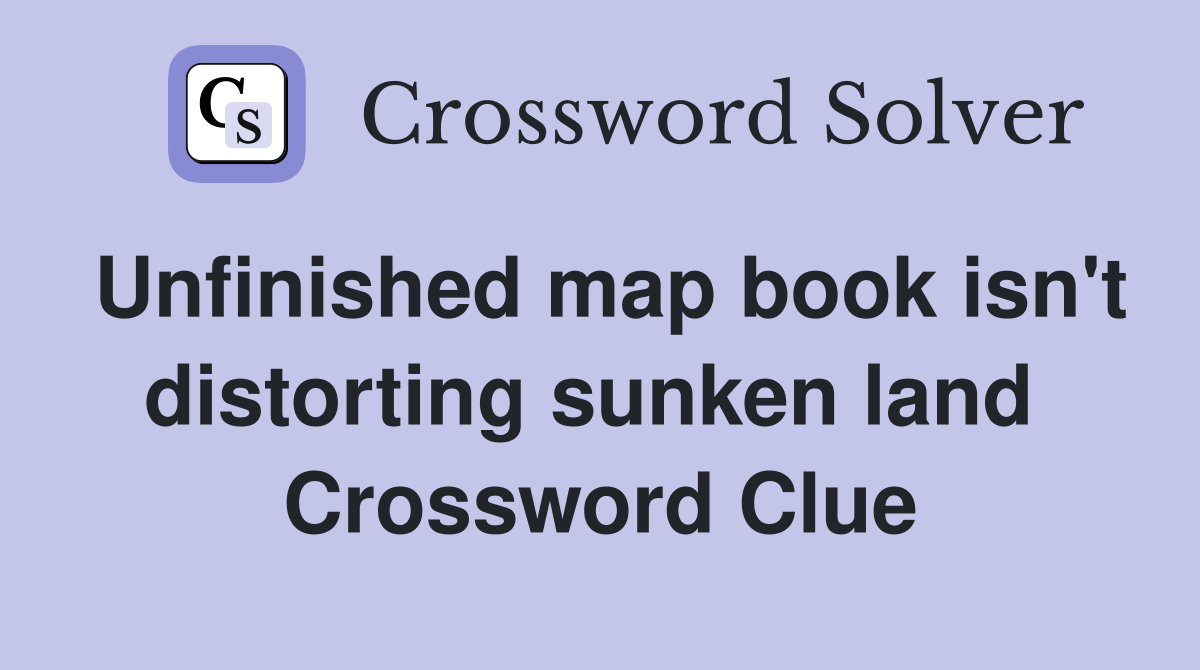 Unfinished map book isn't distorting sunken land  Crossword Clue