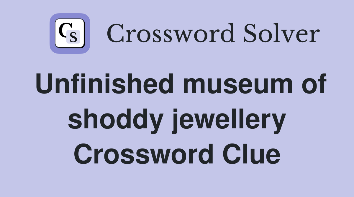 Unfinished museum of shoddy jewellery Crossword Clue