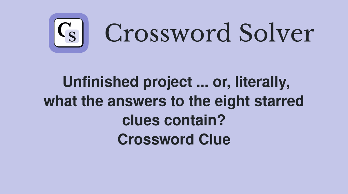 Unfinished project ... or, literally, what the answers to the eight starred clues contain? Crossword Clue