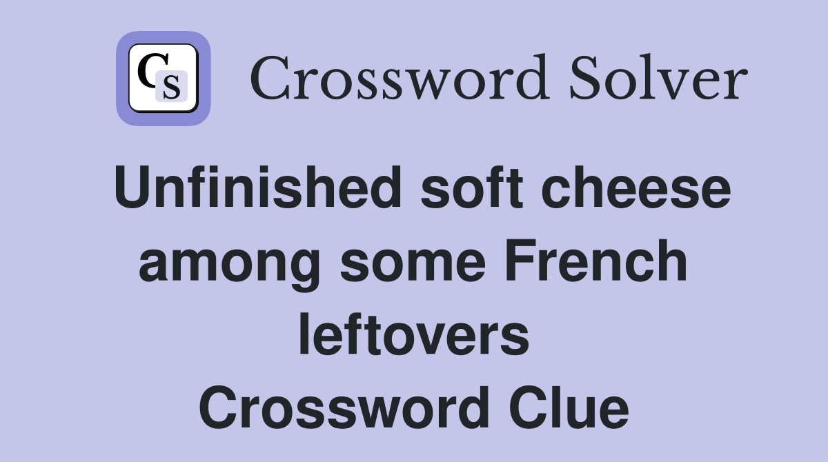 Unfinished soft cheese among some French leftovers Crossword Clue