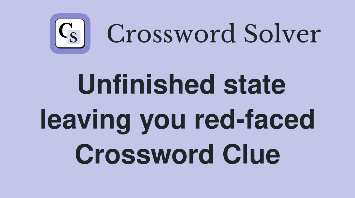 Unfinished state leaving you red-faced Crossword Clue