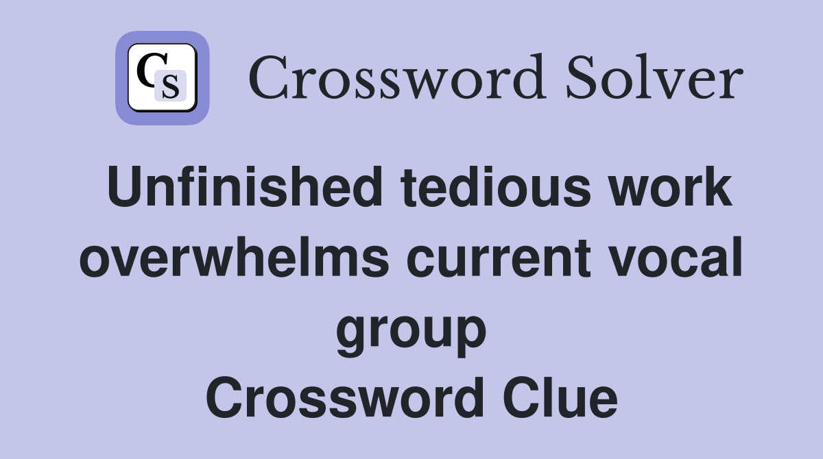 Unfinished tedious work overwhelms current vocal group Crossword Clue