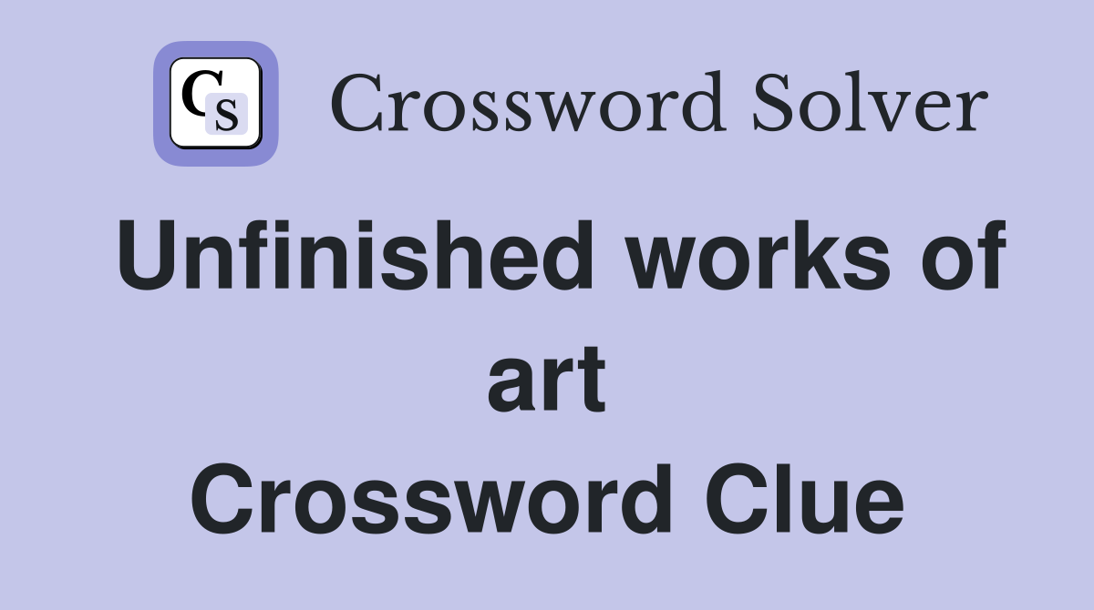 Unfinished works of art Crossword Clue